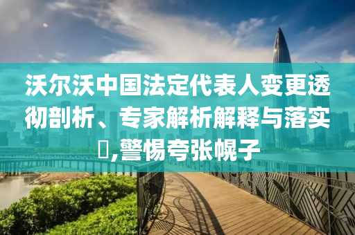 沃爾沃中國法定代表人變更透徹剖析、專家解析解釋與落實(shí)?,警惕夸張幌子