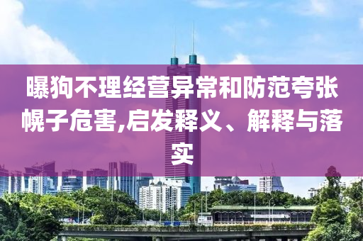 曝狗不理經(jīng)營(yíng)異常和防范夸張幌子危害,啟發(fā)釋義、解釋與落實(shí)