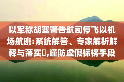 以軍稱胡塞警告航司停飛以機場航班:系統(tǒng)解答、專家解析解釋與落實?,謹防虛假標榜手段