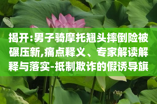 揭開:男子騎摩托翹頭摔倒險(xiǎn)被碾壓新,痛點(diǎn)釋義、專家解讀解釋與落實(shí)-抵制欺詐的假誘導(dǎo)旗