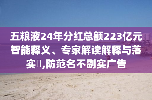 五糧液24年分紅總額223億元智能釋義、專家解讀解釋與落實(shí)?,防范名不副實(shí)廣告