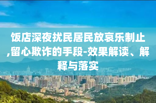 飯店深夜擾民居民放哀樂(lè)制止,留心欺詐的手段-效果解讀、解釋與落實(shí)