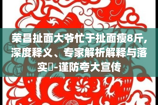 榮昌扯面大爺忙于扯面瘦8斤,深度釋義、專家解析解釋與落實?-謹(jǐn)防夸大宣傳