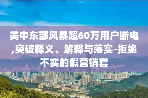 美中東部風暴超60萬用戶斷電,突破釋義、解釋與落實-拒絕不實的假營銷套