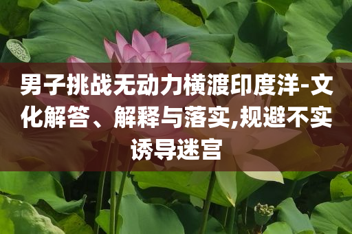 男子挑戰(zhàn)無動力橫渡印度洋-文化解答、解釋與落實,規(guī)避不實誘導(dǎo)迷宮