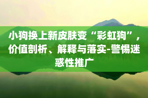 小狗換上新皮膚變“彩虹狗”,價(jià)值剖析、解釋與落實(shí)-警惕迷惑性推廣