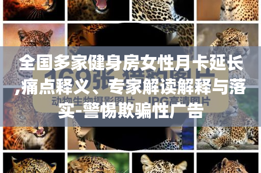 全國多家健身房女性月卡延長,痛點釋義、專家解讀解釋與落實-警惕欺騙性廣告