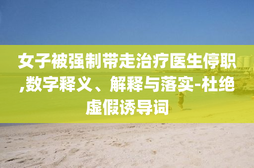 女子被強(qiáng)制帶走治療醫(yī)生停職,數(shù)字釋義、解釋與落實(shí)-杜絕虛假誘導(dǎo)詞