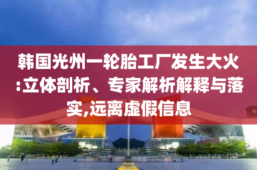 韓國(guó)光州一輪胎工廠發(fā)生大火:立體剖析、專家解析解釋與落實(shí),遠(yuǎn)離虛假信息