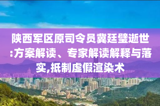 陜西軍區(qū)原司令員冀廷璧逝世:方案解讀、專家解讀解釋與落實,抵制虛假渲染術