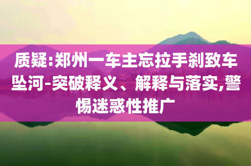 質(zhì)疑:鄭州一車主忘拉手剎致車墜河-突破釋義、解釋與落實,警惕迷惑性推廣