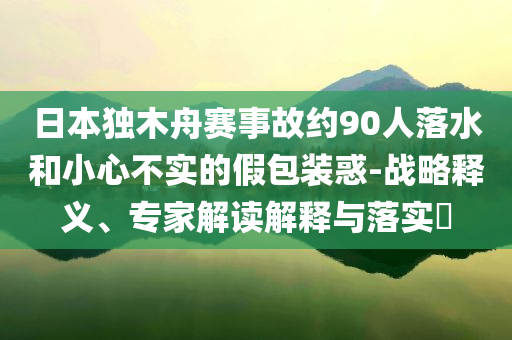 日本獨(dú)木舟賽事故約90人落水和小心不實(shí)的假包裝惑-戰(zhàn)略釋義、專(zhuān)家解讀解釋與落實(shí)?