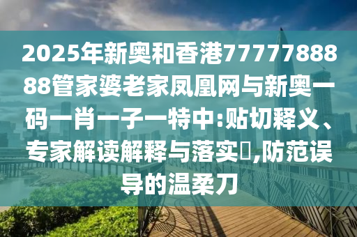2025年新奧和香港7777788888管家婆老家鳳凰網(wǎng)與新奧一碼一肖一子一特中:貼切釋義、專家解讀解釋與落實(shí)?,防范誤導(dǎo)的溫柔刀