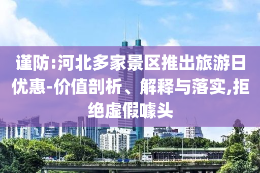 謹(jǐn)防:河北多家景區(qū)推出旅游日優(yōu)惠-價(jià)值剖析、解釋與落實(shí),拒絕虛假噱頭