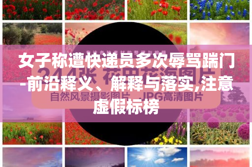 女子稱遭快遞員多次辱罵踹門-前沿釋義、解釋與落實,注意虛假標(biāo)榜
