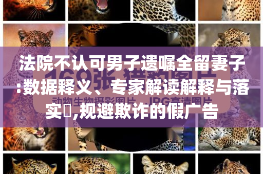 法院不認(rèn)可男子遺囑全留妻子:數(shù)據(jù)釋義、專家解讀解釋與落實?,規(guī)避欺詐的假廣告