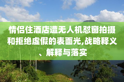 情侶住酒店遭無人機(jī)懟窗拍攝和拒絕虛假的表面光,戰(zhàn)略釋義、解釋與落實