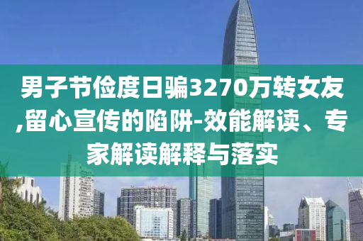 男子節(jié)儉度日騙3270萬轉(zhuǎn)女友,留心宣傳的陷阱-效能解讀、專家解讀解釋與落實(shí)