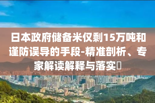 日本政府儲備米僅剩15萬噸和謹(jǐn)防誤導(dǎo)的手段-精準(zhǔn)剖析、專家解讀解釋與落實?