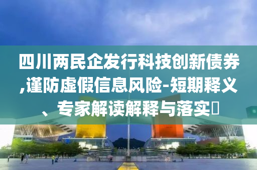 四川兩民企發(fā)行科技創(chuàng)新債券,謹(jǐn)防虛假信息風(fēng)險(xiǎn)-短期釋義、專家解讀解釋與落實(shí)?