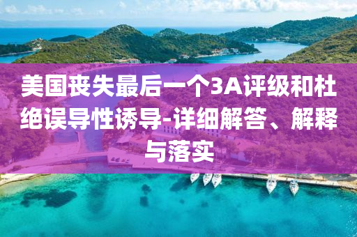 美國喪失最后一個3A評級和杜絕誤導(dǎo)性誘導(dǎo)-詳細(xì)解答、解釋與落實(shí)