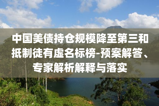 中國美債持倉規(guī)模降至第三和抵制徒有虛名標(biāo)榜-預(yù)案解答、專家解析解釋與落實