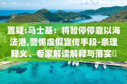 置疑:馬士基：將暫停?？恳院７ǜ?警惕虛假宣傳手段-條理釋義、專家解讀解釋與落實?