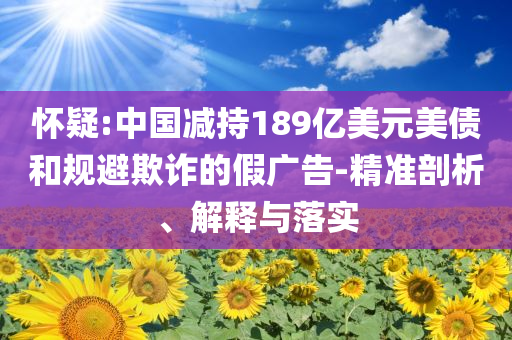 懷疑:中國減持189億美元美債和規(guī)避欺詐的假廣告-精準(zhǔn)剖析、解釋與落實(shí)