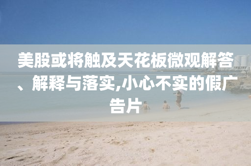 美股或?qū)⒂|及天花板微觀解答、解釋與落實(shí),小心不實(shí)的假廣告片