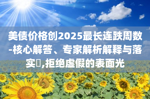 美債價格創(chuàng)2025最長連跌周數(shù)-核心解答、專家解析解釋與落實?,拒絕虛假的表面光