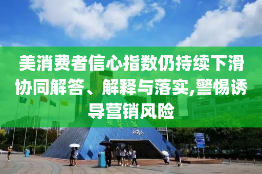 美消費者信心指數(shù)仍持續(xù)下滑協(xié)同解答、解釋與落實,警惕誘導營銷風險