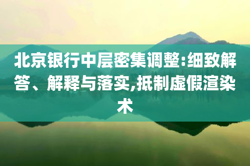北京銀行中層密集調(diào)整:細致解答、解釋與落實,抵制虛假渲染術(shù)