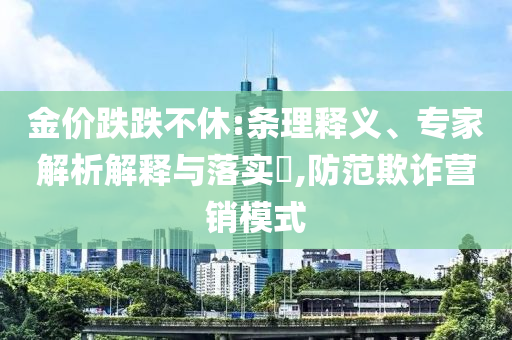 金價跌跌不休:條理釋義、專家解析解釋與落實?,防范欺詐營銷模式