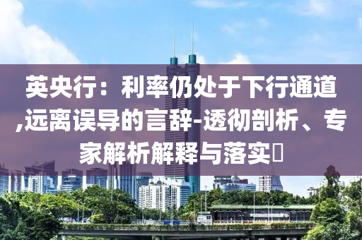 英央行：利率仍處于下行通道,遠(yuǎn)離誤導(dǎo)的言辭-透徹剖析、專家解析解釋與落實(shí)?