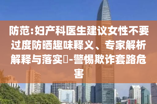 防范:婦產(chǎn)科醫(yī)生建議女性不要過(guò)度防曬趣味釋義、專家解析解釋與落實(shí)?-警惕欺詐套路危害