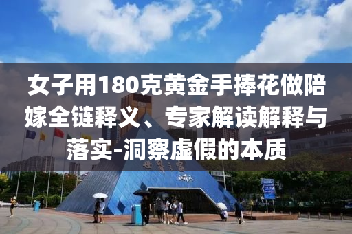 女子用180克黃金手捧花做陪嫁全鏈釋義、專家解讀解釋與落實(shí)-洞察虛假的本質(zhì)