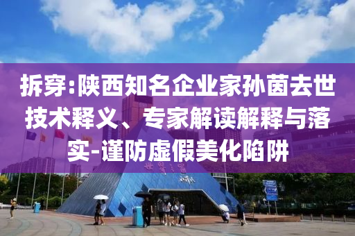 拆穿:陜西知名企業(yè)家孫茵去世技術(shù)釋義、專家解讀解釋與落實(shí)-謹(jǐn)防虛假美化陷阱