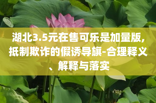 湖北3.5元在售可樂是加量版,抵制欺詐的假誘導(dǎo)旗-合理釋義、解釋與落實(shí)