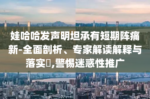娃哈哈發(fā)聲明坦承有短期陣痛新-全面剖析、專(zhuān)家解讀解釋與落實(shí)?,警惕迷惑性推廣