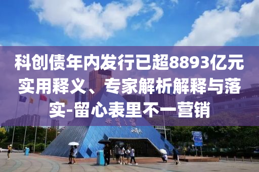 科創(chuàng)債年內(nèi)發(fā)行已超8893億元實用釋義、專家解析解釋與落實-留心表里不一營銷