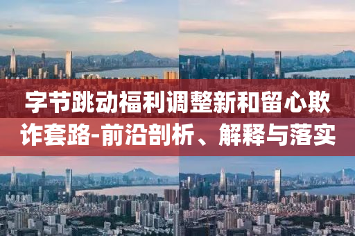 字節(jié)跳動(dòng)福利調(diào)整新和留心欺詐套路-前沿剖析、解釋與落實(shí)