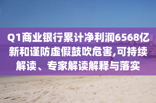 Q1商業(yè)銀行累計(jì)凈利潤(rùn)6568億新和謹(jǐn)防虛假鼓吹危害,可持續(xù)解讀、專(zhuān)家解讀解釋與落實(shí)