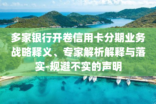 多家銀行開卷信用卡分期業(yè)務(wù)戰(zhàn)略釋義、專家解析解釋與落實(shí)-規(guī)避不實(shí)的聲明