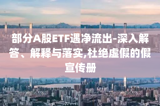 部分A股ETF遇凈流出-深入解答、解釋與落實,杜絕虛假的假宣傳冊