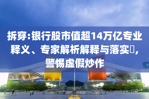 拆穿:銀行股市值超14萬(wàn)億專業(yè)釋義、專家解析解釋與落實(shí)?,警惕虛假炒作