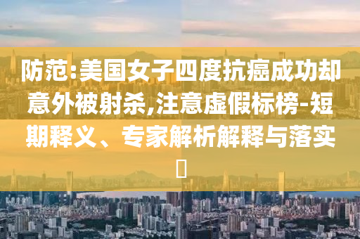 防范:美國女子四度抗癌成功卻意外被射殺,注意虛假標(biāo)榜-短期釋義、專家解析解釋與落實(shí)?