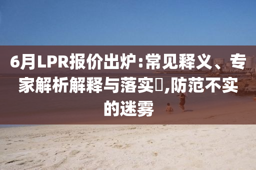 6月LPR報(bào)價(jià)出爐:常見釋義、專家解析解釋與落實(shí)?,防范不實(shí)的迷霧