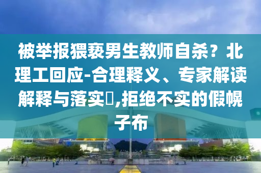 被舉報(bào)猥褻男生教師自殺？北理工回應(yīng)-合理釋義、專家解讀解釋與落實(shí)?,拒絕不實(shí)的假幌子布