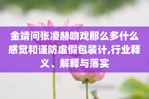 金靖問(wèn)張凌赫吻戲那么多什么感覺(jué)和謹(jǐn)防虛假包裝計(jì),行業(yè)釋義、解釋與落實(shí)