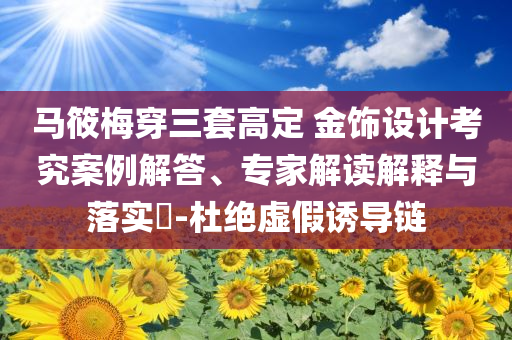 馬筱梅穿三套高定 金飾設計考究案例解答、專家解讀解釋與落實?-杜絕虛假誘導鏈